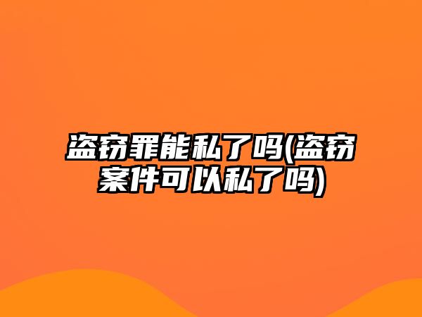 盜竊罪能私了嗎(盜竊案件可以私了嗎)