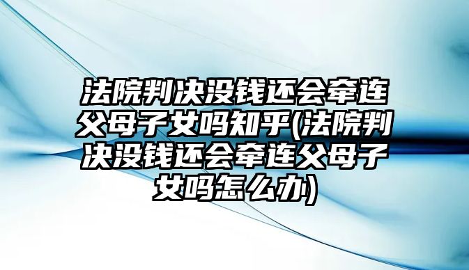 法院判決沒錢還會牽連父母子女嗎知乎(法院判決沒錢還會牽連父母子女嗎怎么辦)