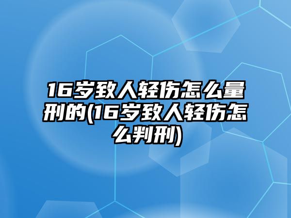 16歲致人輕傷怎么量刑的(16歲致人輕傷怎么判刑)