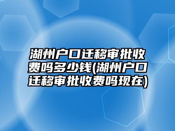 湖州戶口遷移審批收費嗎多少錢(湖州戶口遷移審批收費嗎現在)