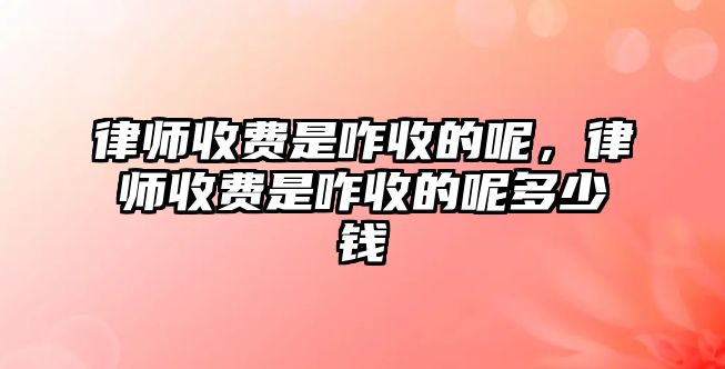 律師收費(fèi)是咋收的呢，律師收費(fèi)是咋收的呢多少錢