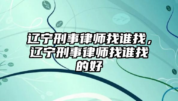 遼寧刑事律師找誰(shuí)找，遼寧刑事律師找誰(shuí)找的好