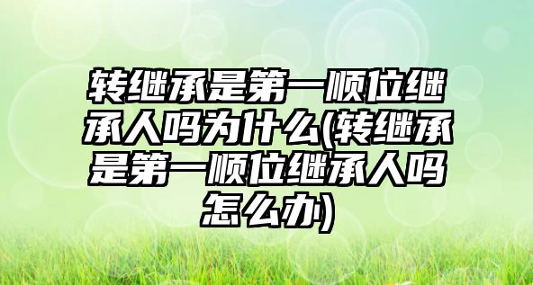 轉繼承是第一順位繼承人嗎為什么(轉繼承是第一順位繼承人嗎怎么辦)