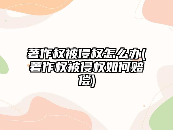 著作權被侵權怎么辦(著作權被侵權如何賠償)