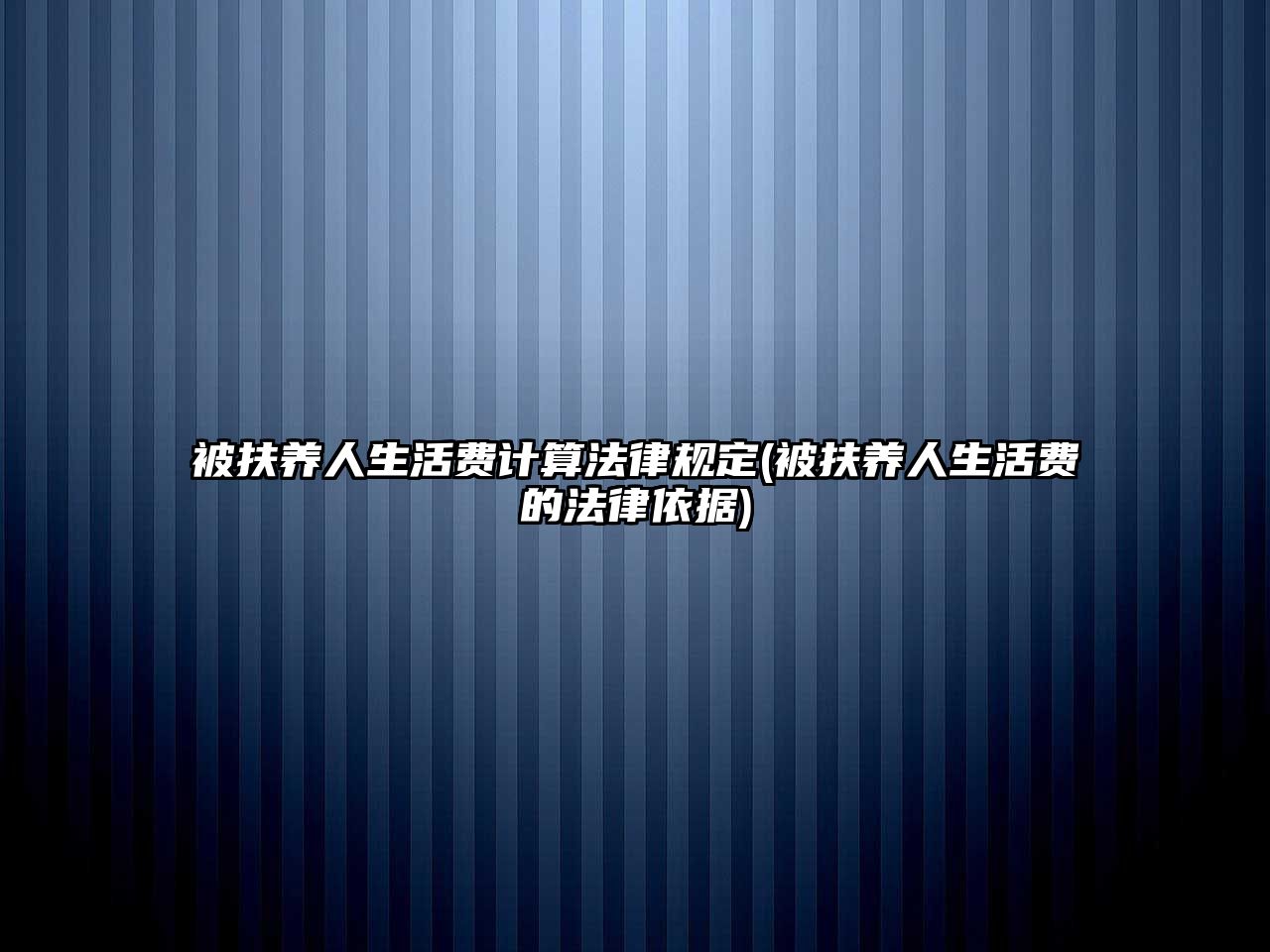 被扶養(yǎng)人生活費(fèi)計(jì)算法律規(guī)定(被扶養(yǎng)人生活費(fèi)的法律依據(jù))