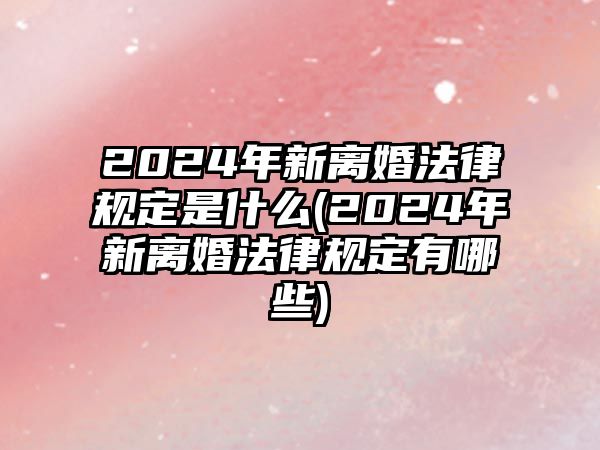 2024年新離婚法律規定是什么(2024年新離婚法律規定有哪些)