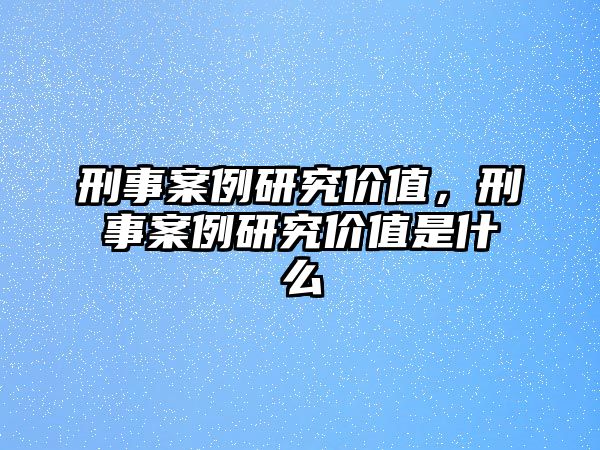 刑事案例研究價值，刑事案例研究價值是什么