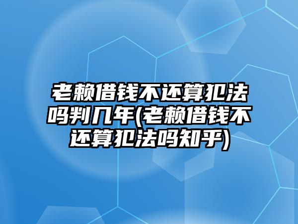 老賴借錢不還算犯法嗎判幾年(老賴借錢不還算犯法嗎知乎)