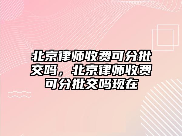 北京律師收費可分批交嗎，北京律師收費可分批交嗎現在