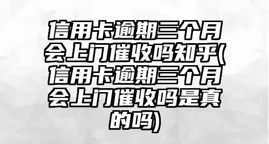 信用卡逾期三個(gè)月會(huì)上門(mén)催收嗎知乎(信用卡逾期三個(gè)月會(huì)上門(mén)催收嗎是真的嗎)