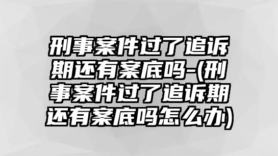 刑事案件過了追訴期還有案底嗎-(刑事案件過了追訴期還有案底嗎怎么辦)