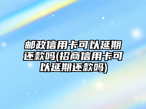 郵政信用卡可以延期還款嗎(招商信用卡可以延期還款嗎)