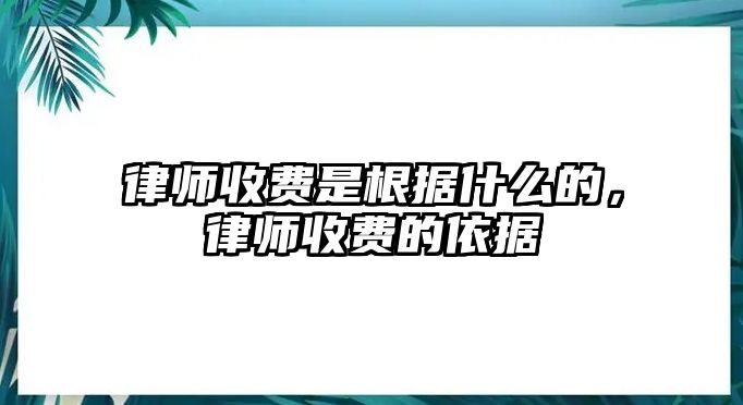 律師收費是根據什么的，律師收費的依據