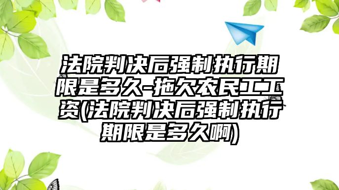 法院判決后強制執行期限是多久-拖欠農民工工資(法院判決后強制執行期限是多久啊)