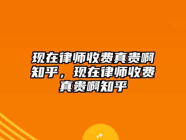 現(xiàn)在律師收費真貴啊知乎，現(xiàn)在律師收費真貴啊知乎