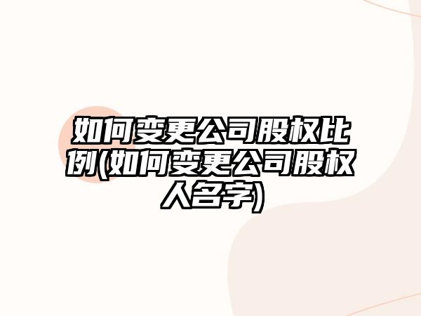 如何變更公司股權比例(如何變更公司股權人名字)