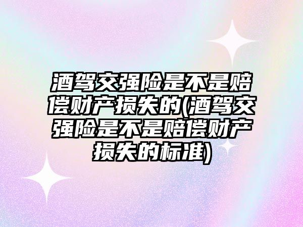 酒駕交強險是不是賠償財產損失的(酒駕交強險是不是賠償財產損失的標準)