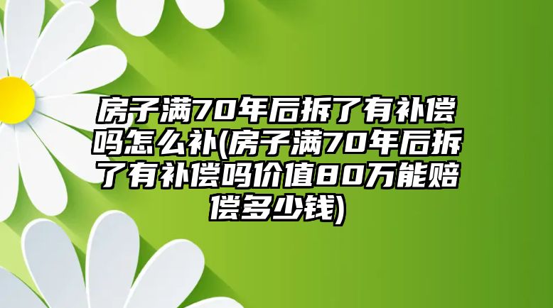 房子滿70年后拆了有補(bǔ)償嗎怎么補(bǔ)(房子滿70年后拆了有補(bǔ)償嗎價(jià)值80萬能賠償多少錢)