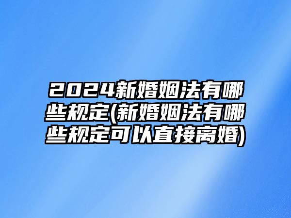 2024新婚姻法有哪些規(guī)定(新婚姻法有哪些規(guī)定可以直接離婚)