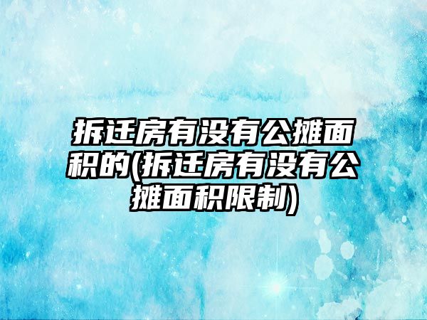 拆遷房有沒有公攤面積的(拆遷房有沒有公攤面積限制)