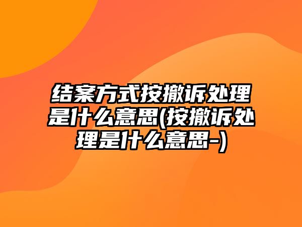 結(jié)案方式按撤訴處理是什么意思(按撤訴處理是什么意思-)