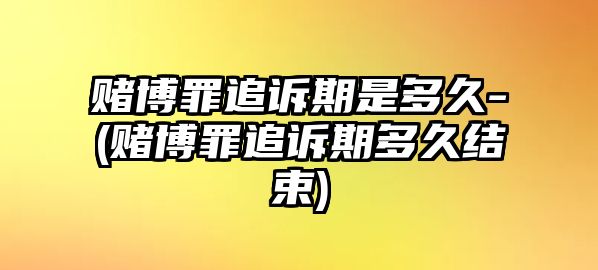 賭博罪追訴期是多久-(賭博罪追訴期多久結(jié)束)