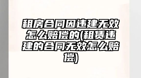 租房合同因違建無(wú)效怎么賠償?shù)?租賃違建的合同無(wú)效怎么賠償)