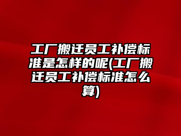 工廠搬遷員工補償標準是怎樣的呢(工廠搬遷員工補償標準怎么算)