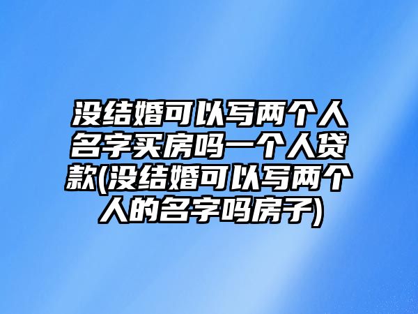 沒結(jié)婚可以寫兩個(gè)人名字買房嗎一個(gè)人貸款(沒結(jié)婚可以寫兩個(gè)人的名字嗎房子)