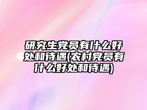 研究生黨員有什么好處和待遇(農村黨員有什么好處和待遇)