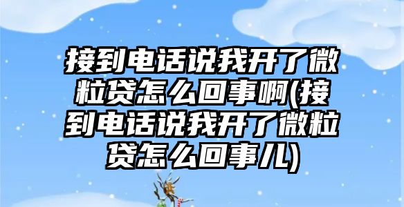 接到電話說我開了微粒貸怎么回事啊(接到電話說我開了微粒貸怎么回事兒)