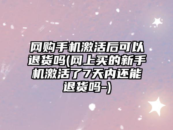 網(wǎng)購手機激活后可以退貨嗎(網(wǎng)上買的新手機激活了7天內(nèi)還能退貨嗎-)