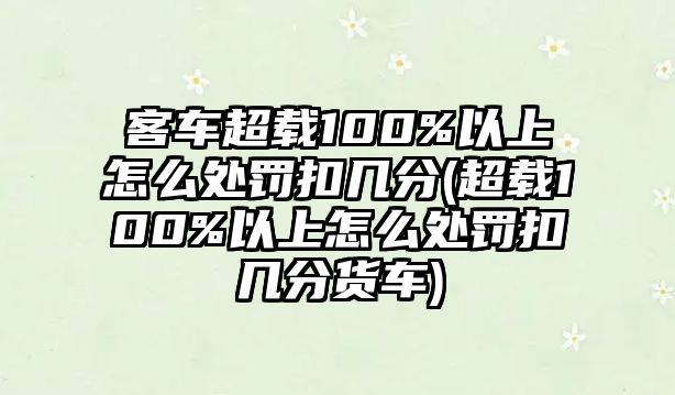 客車超載100%以上怎么處罰扣幾分(超載100%以上怎么處罰扣幾分貨車)