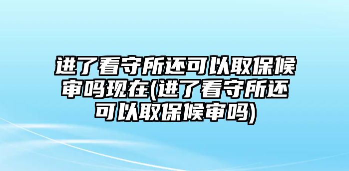 進(jìn)了看守所還可以取保候?qū)弳岈F(xiàn)在(進(jìn)了看守所還可以取保候?qū)弳?