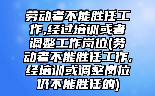 勞動者不能勝任工作,經過培訓或者調整工作崗位(勞動者不能勝任工作,經培訓或調整崗位仍不能勝任的)