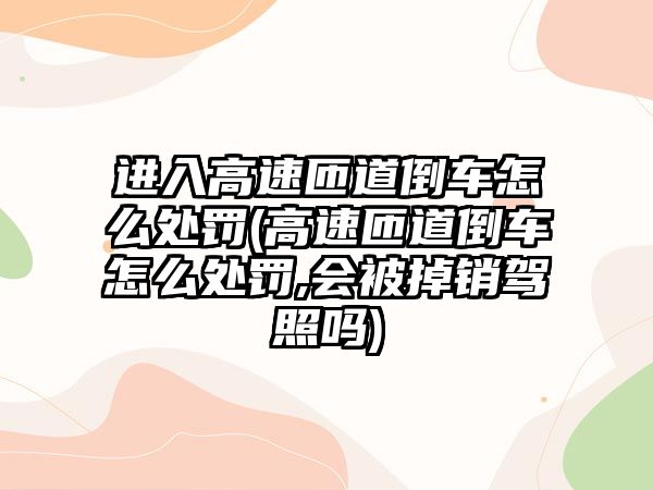 進入高速匝道倒車怎么處罰(高速匝道倒車怎么處罰,會被掉銷駕照嗎)