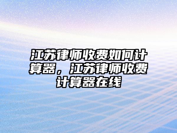 江蘇律師收費如何計算器，江蘇律師收費計算器在線