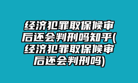 經(jīng)濟(jì)犯罪取保候?qū)徍筮€會(huì)判刑嗎知乎(經(jīng)濟(jì)犯罪取保候?qū)徍筮€會(huì)判刑嗎)