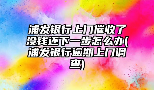 浦發銀行上門催收了沒錢還下一步怎么辦(浦發銀行逾期上門調查)