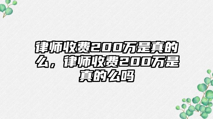 律師收費200萬是真的么，律師收費200萬是真的么嗎