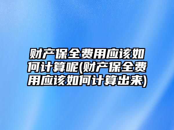 財產保全費用應該如何計算呢(財產保全費用應該如何計算出來)