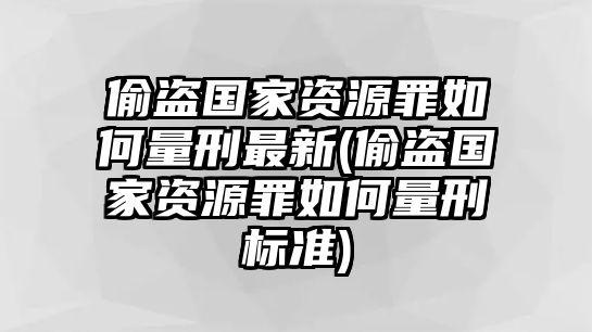 偷盜國(guó)家資源罪如何量刑最新(偷盜國(guó)家資源罪如何量刑標(biāo)準(zhǔn))