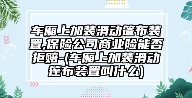 車廂上加裝滑動篷布裝置,保險公司商業險能否拒賠-(車廂上加裝滑動篷布裝置叫什么)