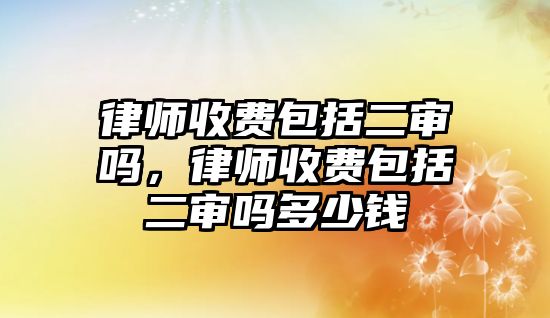 律師收費包括二審嗎，律師收費包括二審嗎多少錢