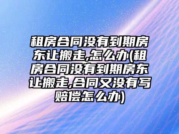 租房合同沒有到期房東讓搬走,怎么辦(租房合同沒有到期房東讓搬走,合同又沒有寫賠償怎么辦)