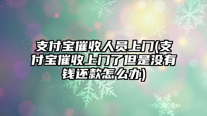 支付寶催收人員上門(支付寶催收上門了但是沒有錢還款怎么辦)