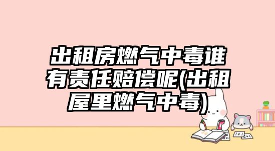 出租房燃氣中毒誰有責任賠償呢(出租屋里燃氣中毒)