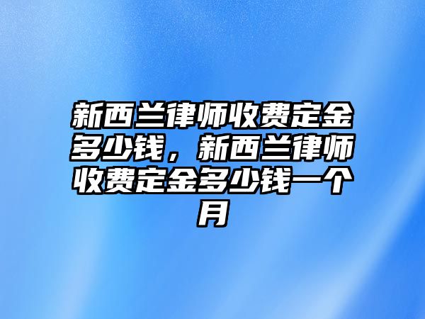 新西蘭律師收費定金多少錢，新西蘭律師收費定金多少錢一個月