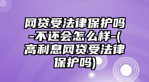 網貸受法律保護嗎-不還會怎么樣-(高利息網貸受法律保護嗎)