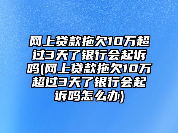 網(wǎng)上貸款拖欠10萬超過3天了銀行會起訴嗎(網(wǎng)上貸款拖欠10萬超過3天了銀行會起訴嗎怎么辦)